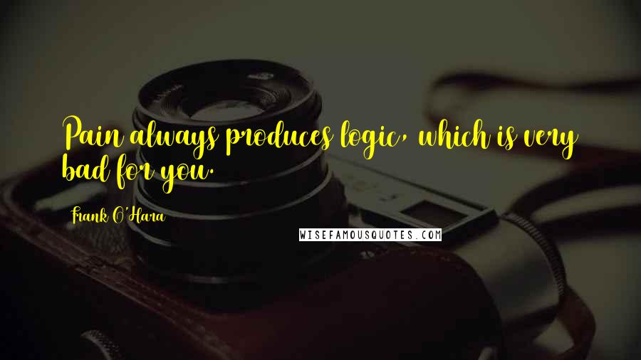 Frank O'Hara Quotes: Pain always produces logic, which is very bad for you.