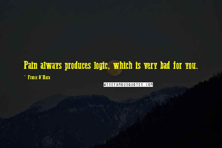 Frank O'Hara Quotes: Pain always produces logic, which is very bad for you.