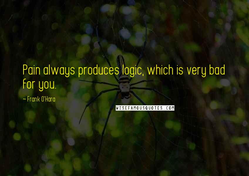 Frank O'Hara Quotes: Pain always produces logic, which is very bad for you.