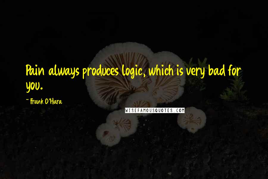 Frank O'Hara Quotes: Pain always produces logic, which is very bad for you.