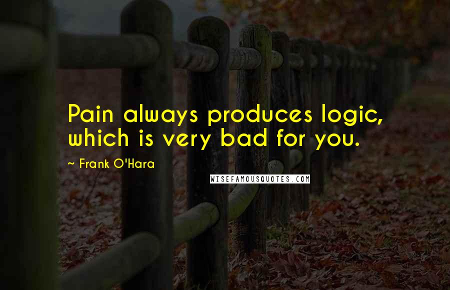 Frank O'Hara Quotes: Pain always produces logic, which is very bad for you.