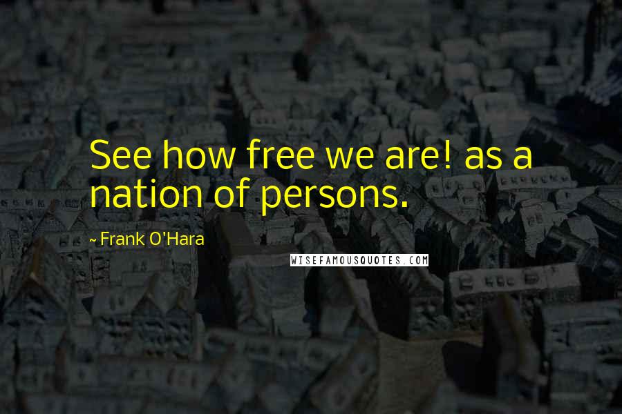 Frank O'Hara Quotes: See how free we are! as a nation of persons.