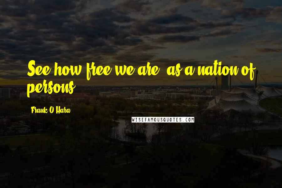 Frank O'Hara Quotes: See how free we are! as a nation of persons.