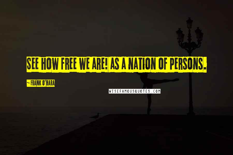 Frank O'Hara Quotes: See how free we are! as a nation of persons.