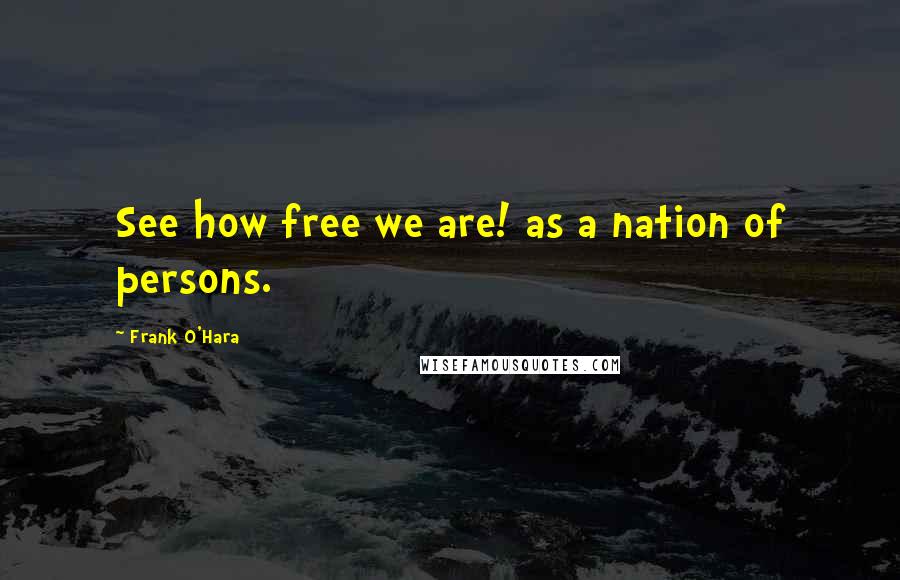 Frank O'Hara Quotes: See how free we are! as a nation of persons.
