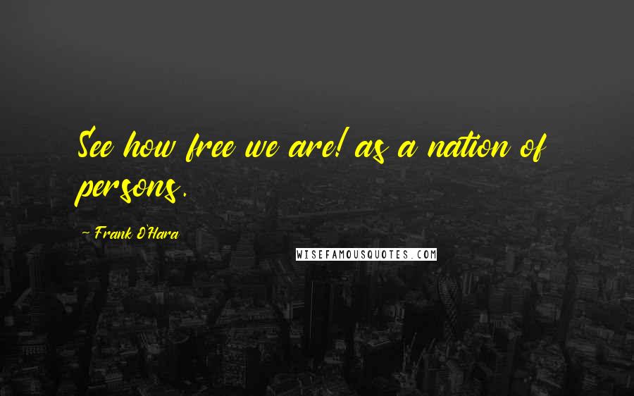 Frank O'Hara Quotes: See how free we are! as a nation of persons.