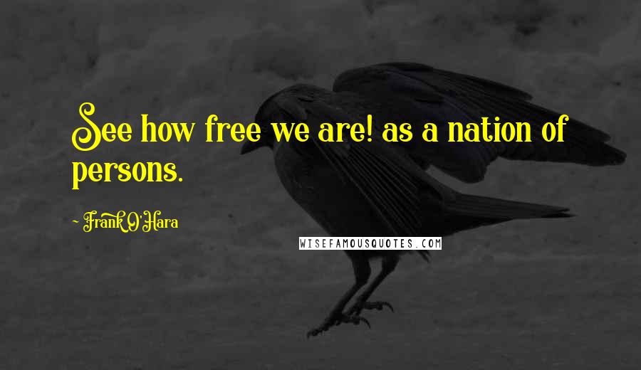 Frank O'Hara Quotes: See how free we are! as a nation of persons.