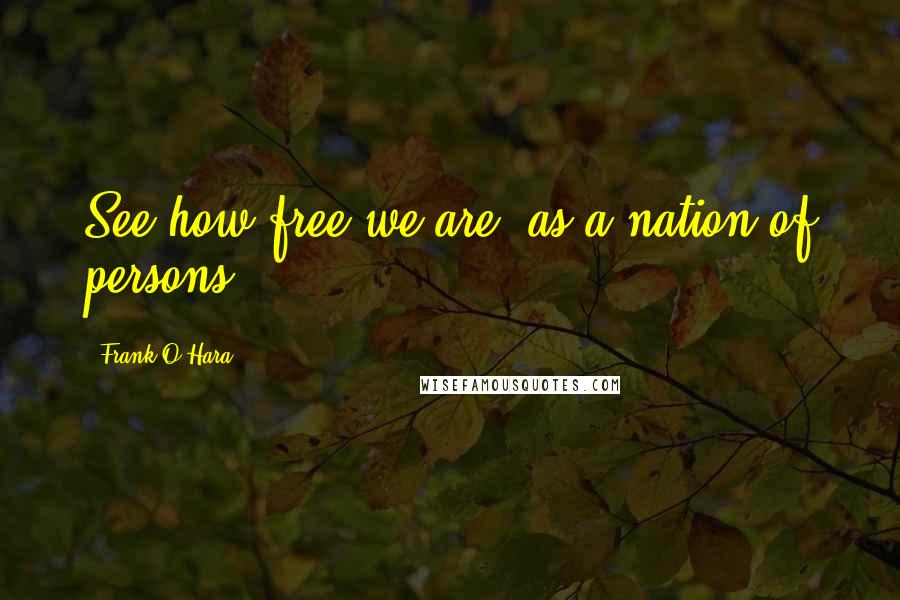 Frank O'Hara Quotes: See how free we are! as a nation of persons.