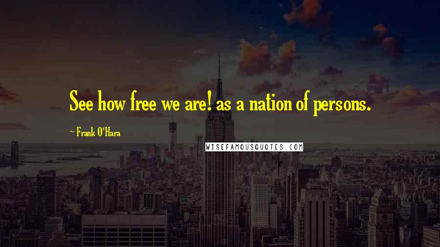 Frank O'Hara Quotes: See how free we are! as a nation of persons.