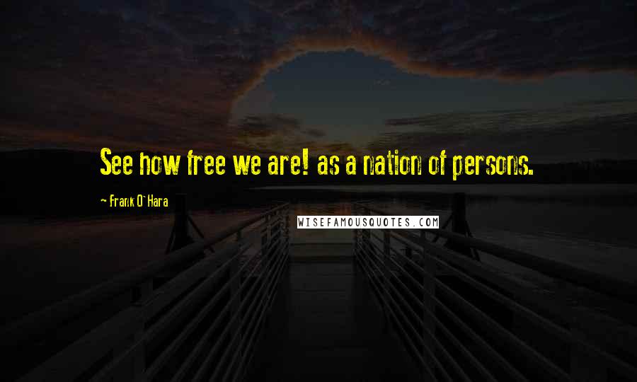 Frank O'Hara Quotes: See how free we are! as a nation of persons.