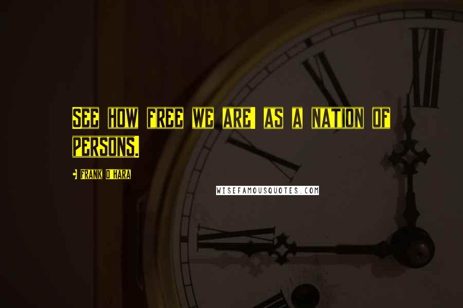 Frank O'Hara Quotes: See how free we are! as a nation of persons.