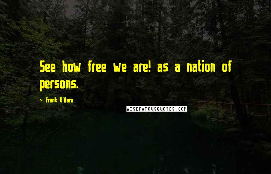 Frank O'Hara Quotes: See how free we are! as a nation of persons.