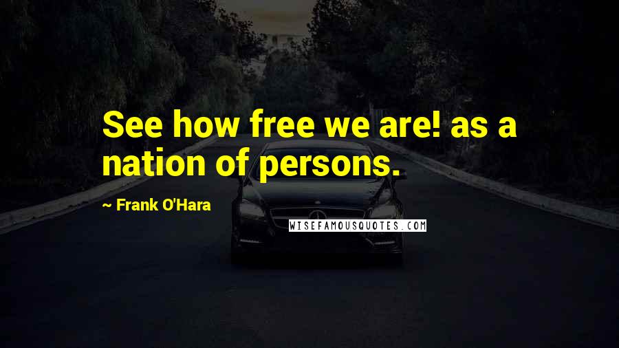 Frank O'Hara Quotes: See how free we are! as a nation of persons.