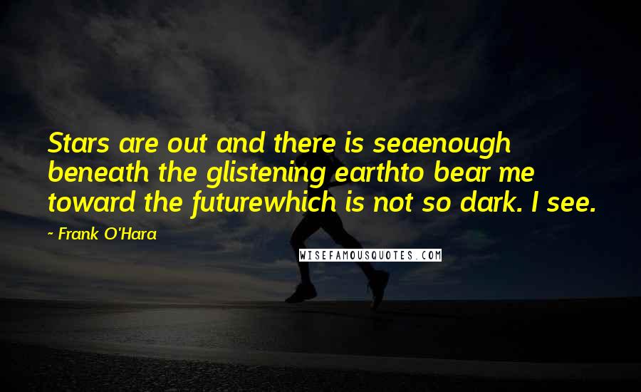 Frank O'Hara Quotes: Stars are out and there is seaenough beneath the glistening earthto bear me toward the futurewhich is not so dark. I see.