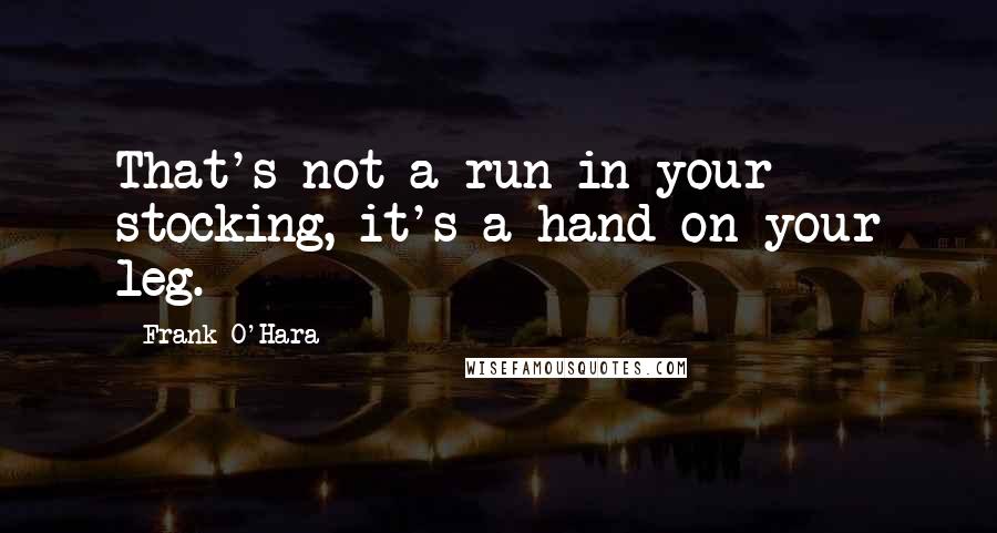 Frank O'Hara Quotes: That's not a run in your stocking, it's a hand on your leg.