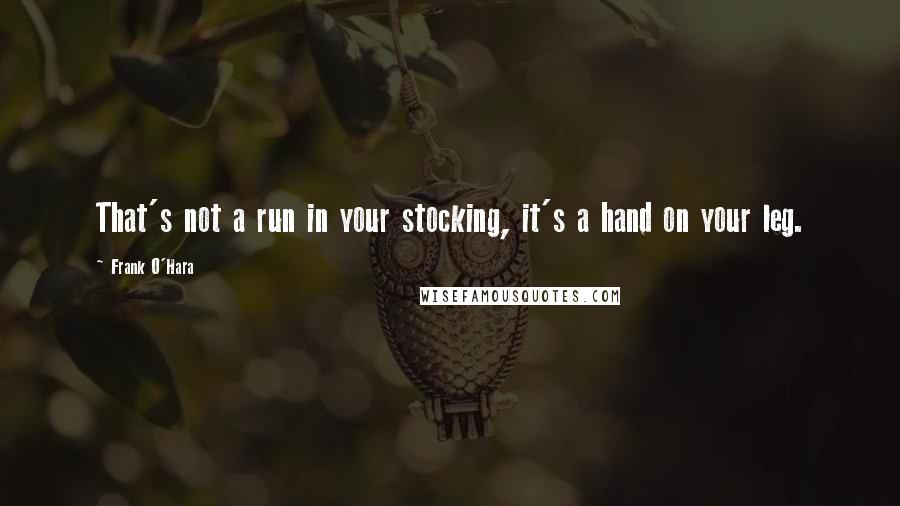 Frank O'Hara Quotes: That's not a run in your stocking, it's a hand on your leg.
