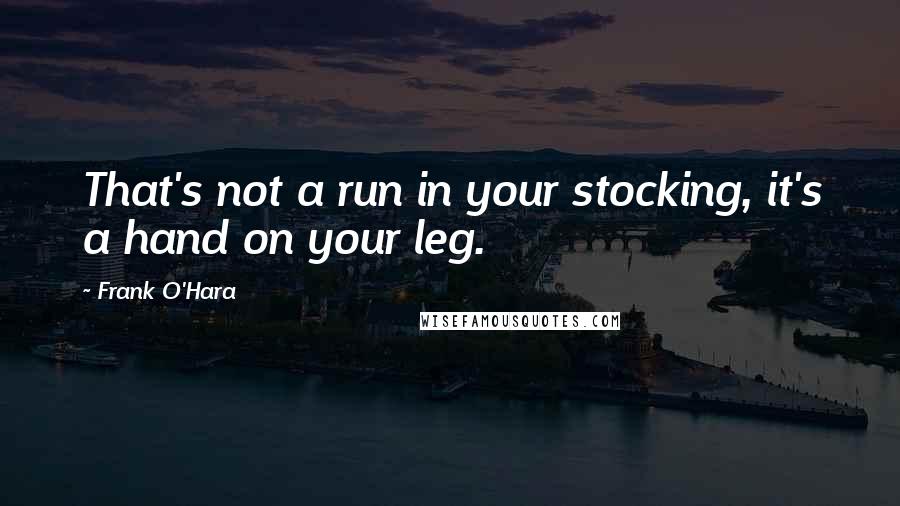 Frank O'Hara Quotes: That's not a run in your stocking, it's a hand on your leg.