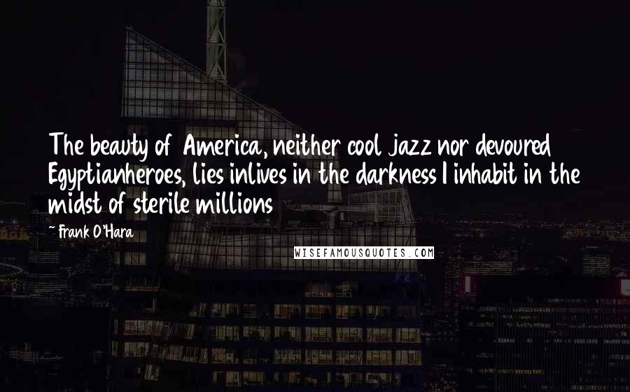 Frank O'Hara Quotes: The beauty of America, neither cool jazz nor devoured Egyptianheroes, lies inlives in the darkness I inhabit in the midst of sterile millions