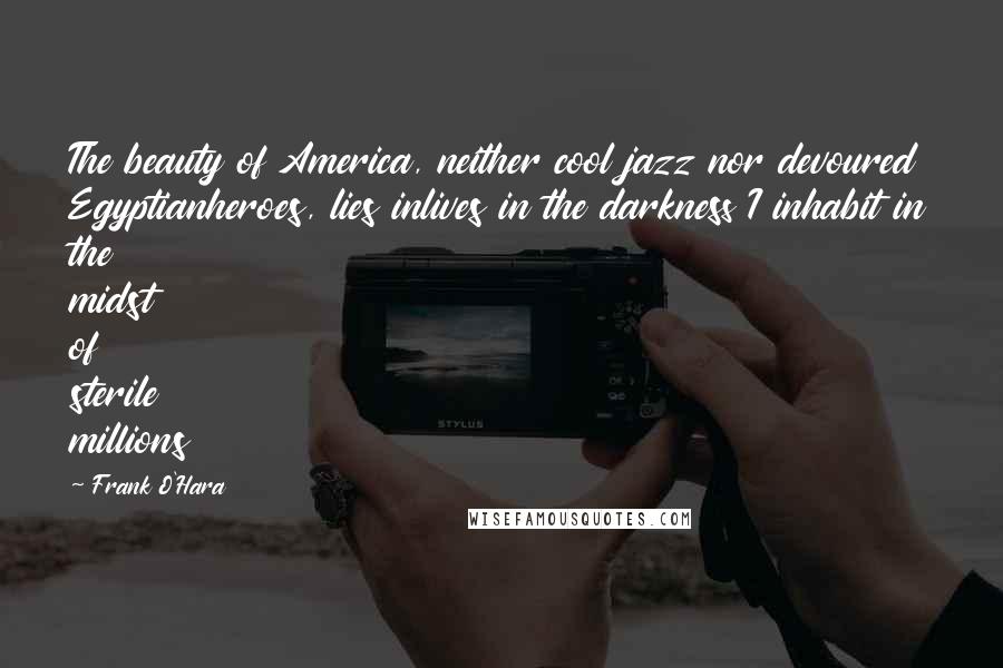 Frank O'Hara Quotes: The beauty of America, neither cool jazz nor devoured Egyptianheroes, lies inlives in the darkness I inhabit in the midst of sterile millions