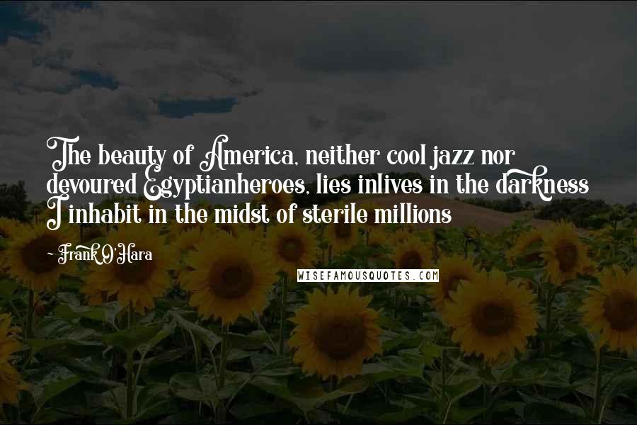 Frank O'Hara Quotes: The beauty of America, neither cool jazz nor devoured Egyptianheroes, lies inlives in the darkness I inhabit in the midst of sterile millions