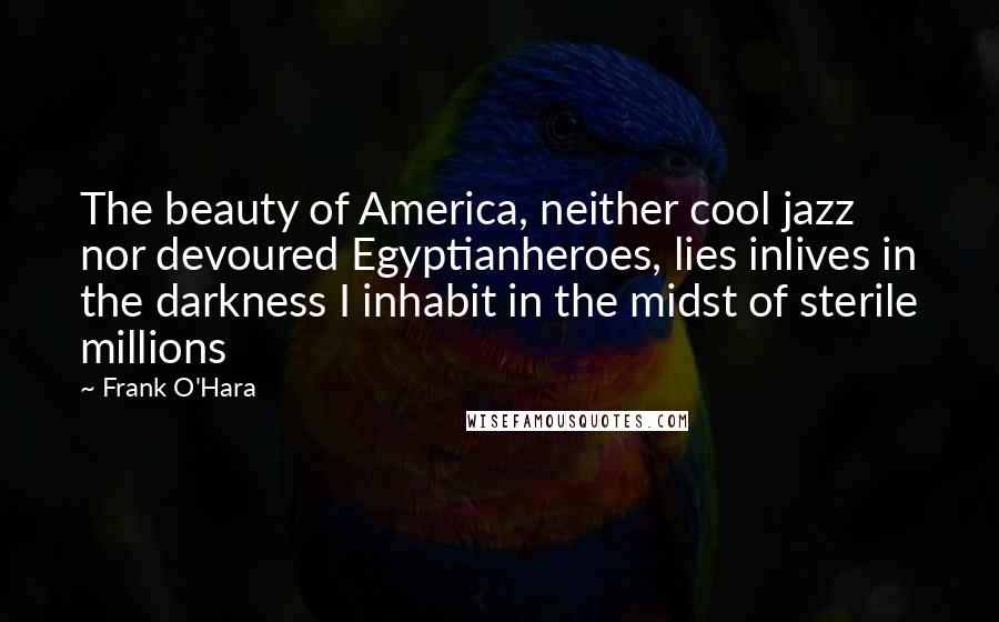 Frank O'Hara Quotes: The beauty of America, neither cool jazz nor devoured Egyptianheroes, lies inlives in the darkness I inhabit in the midst of sterile millions