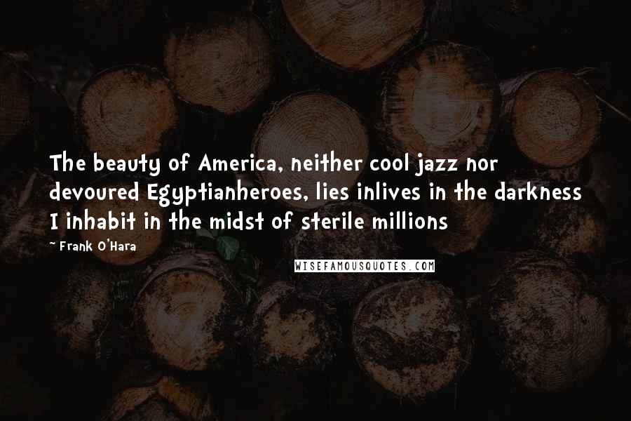 Frank O'Hara Quotes: The beauty of America, neither cool jazz nor devoured Egyptianheroes, lies inlives in the darkness I inhabit in the midst of sterile millions