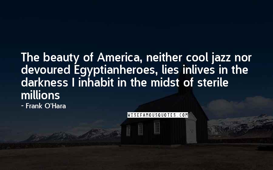 Frank O'Hara Quotes: The beauty of America, neither cool jazz nor devoured Egyptianheroes, lies inlives in the darkness I inhabit in the midst of sterile millions