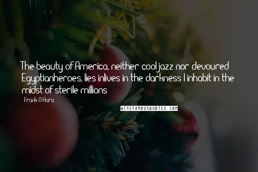 Frank O'Hara Quotes: The beauty of America, neither cool jazz nor devoured Egyptianheroes, lies inlives in the darkness I inhabit in the midst of sterile millions