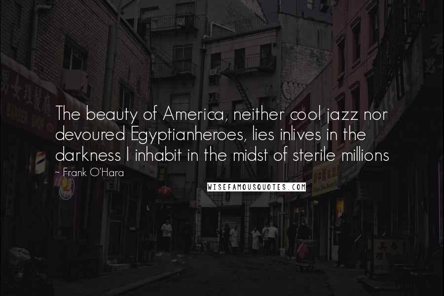 Frank O'Hara Quotes: The beauty of America, neither cool jazz nor devoured Egyptianheroes, lies inlives in the darkness I inhabit in the midst of sterile millions