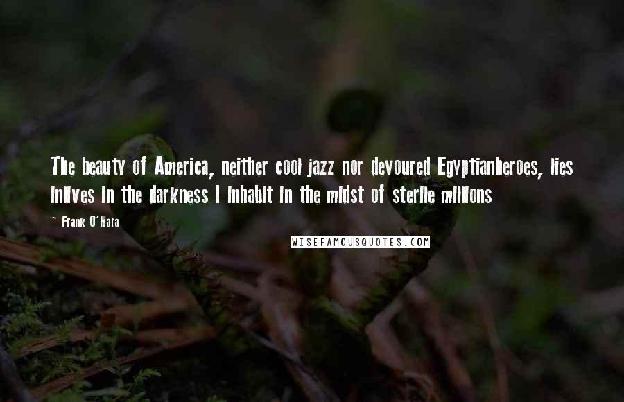 Frank O'Hara Quotes: The beauty of America, neither cool jazz nor devoured Egyptianheroes, lies inlives in the darkness I inhabit in the midst of sterile millions