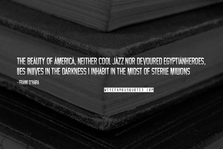 Frank O'Hara Quotes: The beauty of America, neither cool jazz nor devoured Egyptianheroes, lies inlives in the darkness I inhabit in the midst of sterile millions