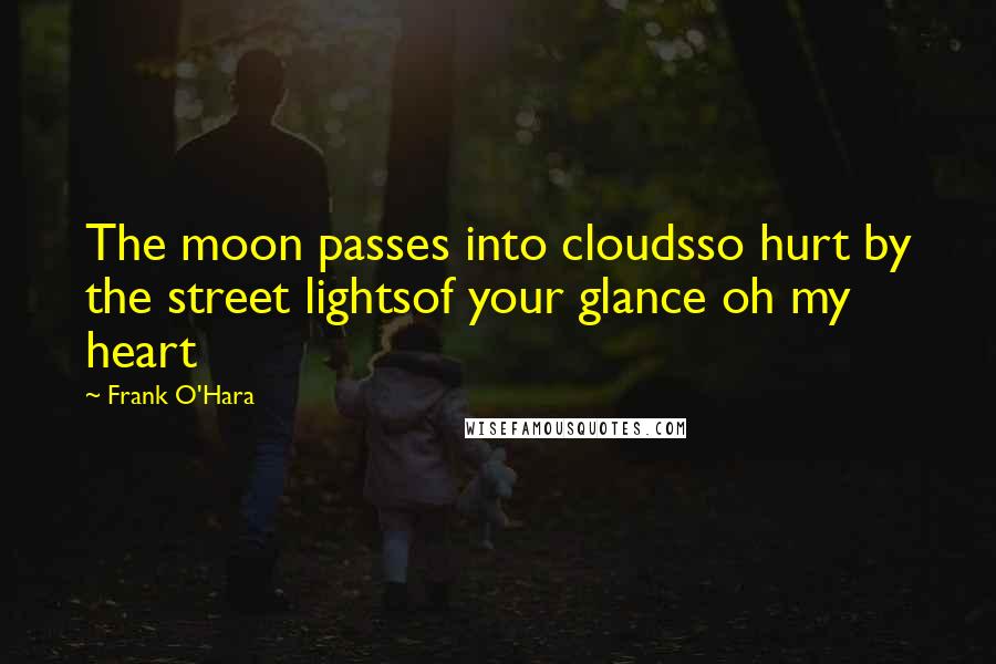 Frank O'Hara Quotes: The moon passes into cloudsso hurt by the street lightsof your glance oh my heart