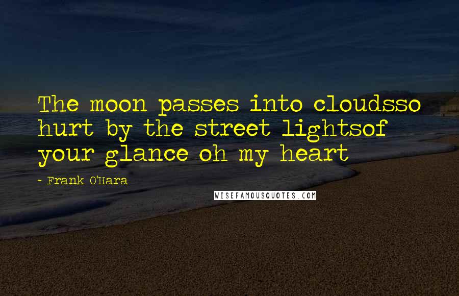 Frank O'Hara Quotes: The moon passes into cloudsso hurt by the street lightsof your glance oh my heart