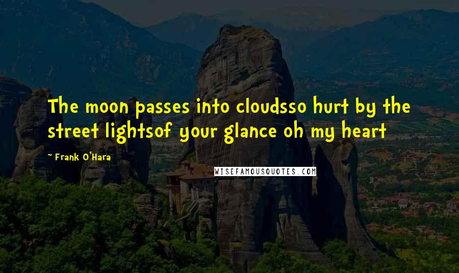 Frank O'Hara Quotes: The moon passes into cloudsso hurt by the street lightsof your glance oh my heart