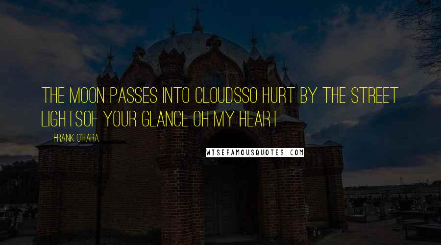 Frank O'Hara Quotes: The moon passes into cloudsso hurt by the street lightsof your glance oh my heart