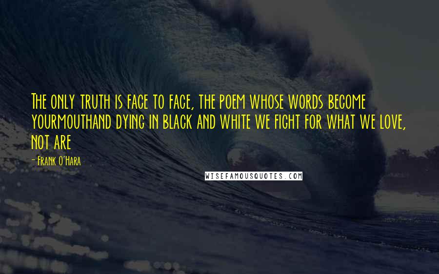 Frank O'Hara Quotes: The only truth is face to face, the poem whose words become yourmouthand dying in black and white we fight for what we love, not are