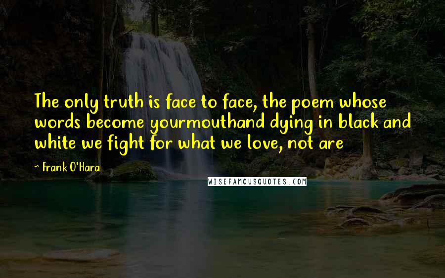 Frank O'Hara Quotes: The only truth is face to face, the poem whose words become yourmouthand dying in black and white we fight for what we love, not are