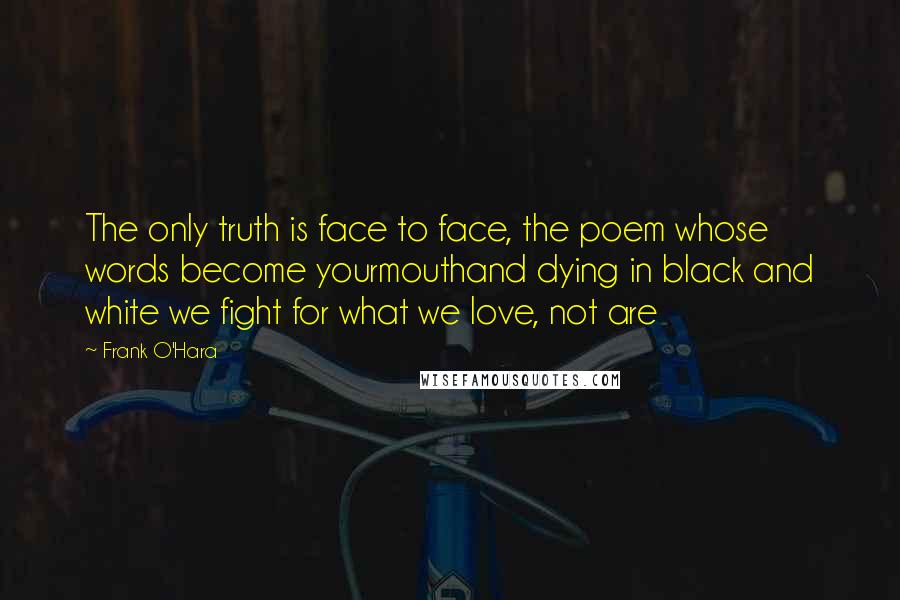 Frank O'Hara Quotes: The only truth is face to face, the poem whose words become yourmouthand dying in black and white we fight for what we love, not are