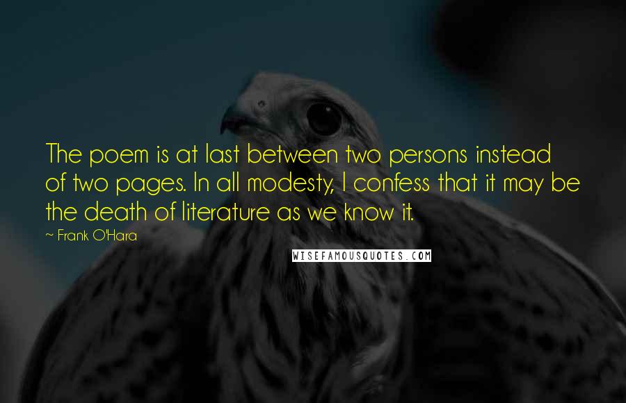 Frank O'Hara Quotes: The poem is at last between two persons instead of two pages. In all modesty, I confess that it may be the death of literature as we know it.