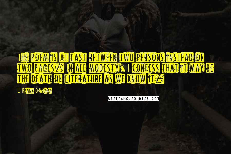 Frank O'Hara Quotes: The poem is at last between two persons instead of two pages. In all modesty, I confess that it may be the death of literature as we know it.