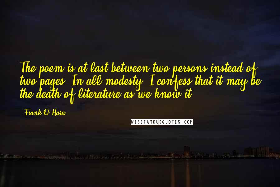 Frank O'Hara Quotes: The poem is at last between two persons instead of two pages. In all modesty, I confess that it may be the death of literature as we know it.