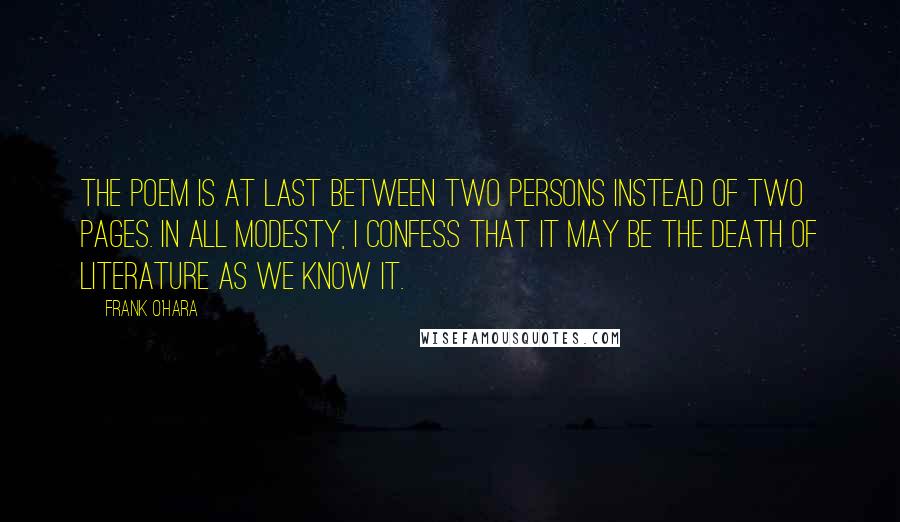 Frank O'Hara Quotes: The poem is at last between two persons instead of two pages. In all modesty, I confess that it may be the death of literature as we know it.