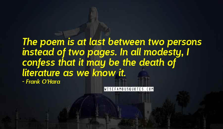 Frank O'Hara Quotes: The poem is at last between two persons instead of two pages. In all modesty, I confess that it may be the death of literature as we know it.