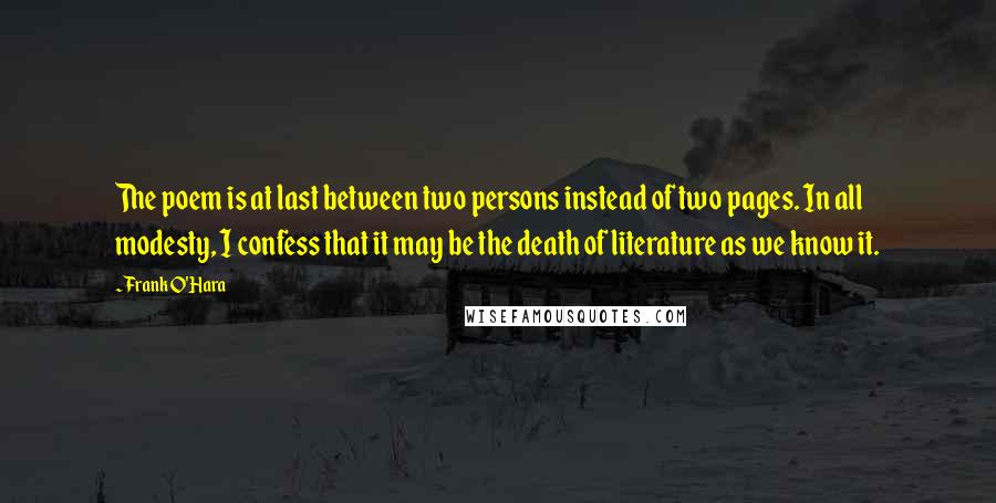 Frank O'Hara Quotes: The poem is at last between two persons instead of two pages. In all modesty, I confess that it may be the death of literature as we know it.