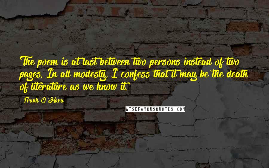 Frank O'Hara Quotes: The poem is at last between two persons instead of two pages. In all modesty, I confess that it may be the death of literature as we know it.