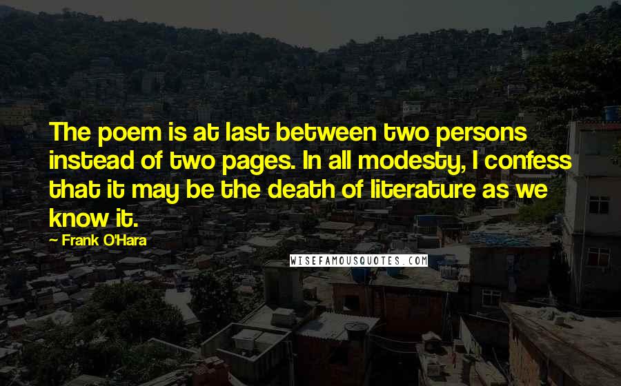 Frank O'Hara Quotes: The poem is at last between two persons instead of two pages. In all modesty, I confess that it may be the death of literature as we know it.