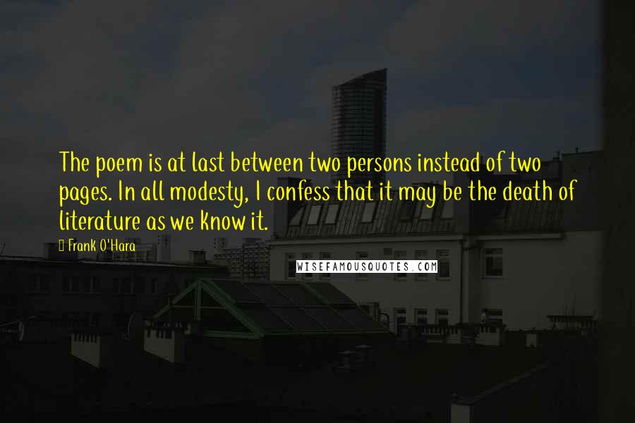 Frank O'Hara Quotes: The poem is at last between two persons instead of two pages. In all modesty, I confess that it may be the death of literature as we know it.