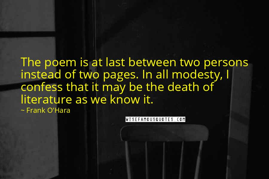 Frank O'Hara Quotes: The poem is at last between two persons instead of two pages. In all modesty, I confess that it may be the death of literature as we know it.
