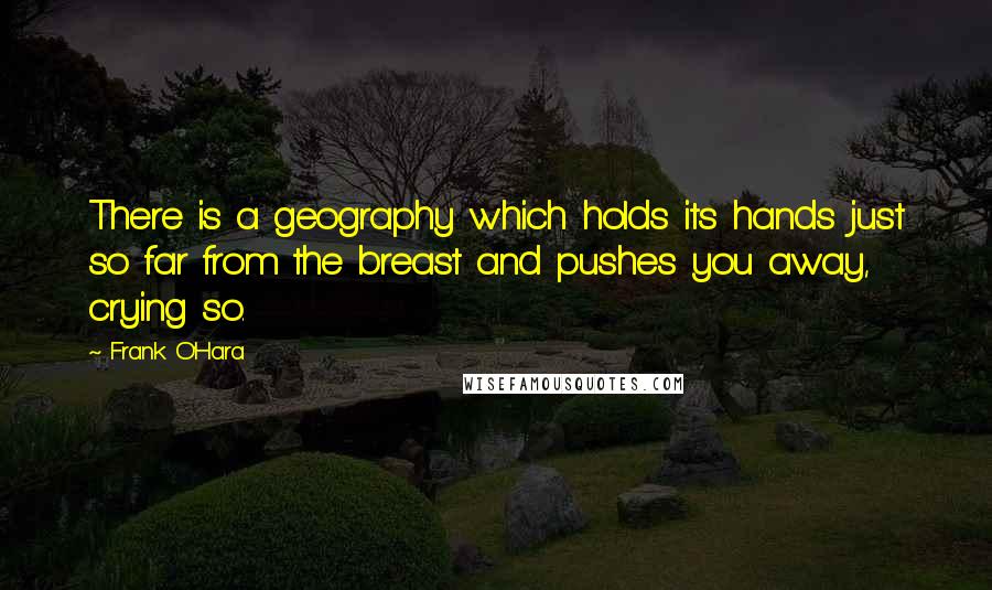 Frank O'Hara Quotes: There is a geography which holds its hands just so far from the breast and pushes you away, crying so.