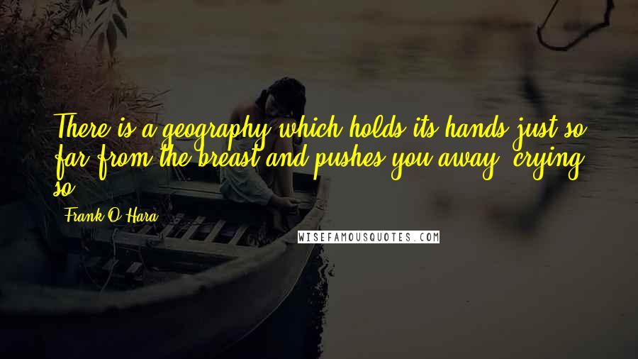 Frank O'Hara Quotes: There is a geography which holds its hands just so far from the breast and pushes you away, crying so.